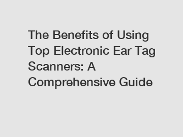 The Benefits of Using Top Electronic Ear Tag Scanners: A Comprehensive Guide