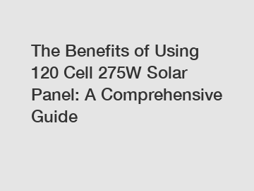 The Benefits of Using 120 Cell 275W Solar Panel: A Comprehensive Guide The Benefits of Using 120 Cell 275W Solar Panel: A Comprehensive Guide