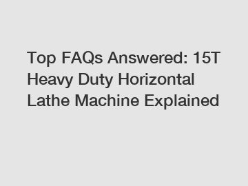 Top FAQs Answered: 15T Heavy Duty Horizontal Lathe Machine Explained