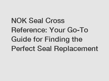 NOK Seal Cross Reference: Your Go-To Guide for Finding the Perfect Seal Replacement