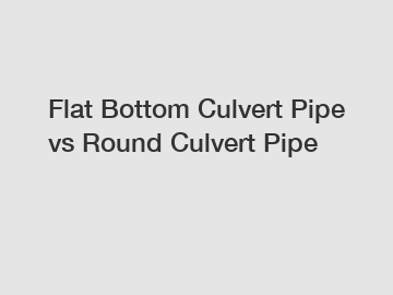 Flat Bottom Culvert Pipe vs Round Culvert Pipe