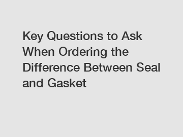 Key Questions to Ask When Ordering the Difference Between Seal and Gasket