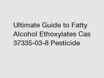Ultimate Guide to Fatty Alcohol Ethoxylates Cas 37335-03-8 Pesticide