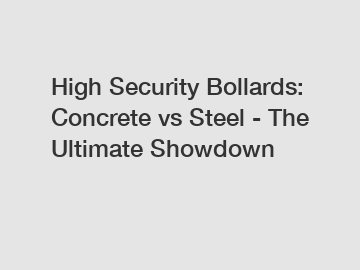 High Security Bollards: Concrete vs Steel - The Ultimate Showdown