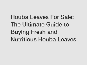 Houba Leaves For Sale: The Ultimate Guide to Buying Fresh and Nutritious Houba Leaves