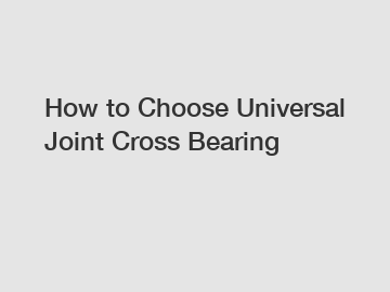 How to Choose Universal Joint Cross Bearing