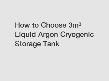 How to Choose 3m&sup3; Liquid Argon Cryogenic Storage Tank