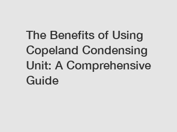 The Benefits of Using Copeland Condensing Unit: A Comprehensive Guide