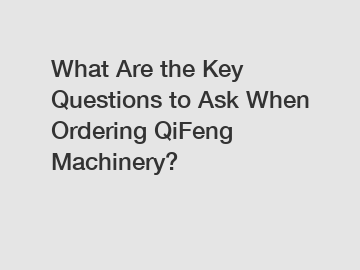 What Are the Key Questions to Ask When Ordering QiFeng Machinery?