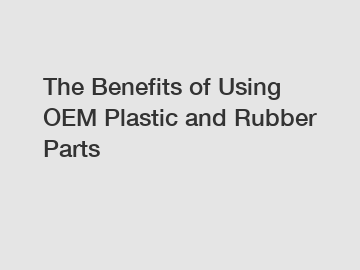 The Benefits of Using OEM Plastic and Rubber Parts