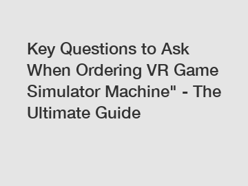 Key Questions to Ask When Ordering VR Game Simulator Machine" - The Ultimate Guide