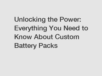 Unlocking the Power: Everything You Need to Know About Custom Battery Packs