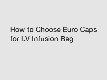 How to Choose Euro Caps for I.V Infusion Bag