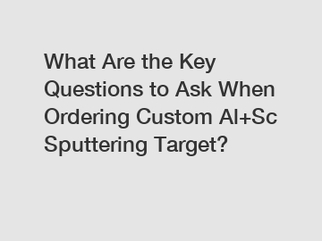 What Are the Key Questions to Ask When Ordering Custom Al+Sc Sputtering Target?