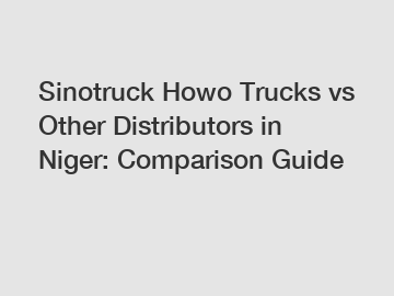 Sinotruck Howo Trucks vs Other Distributors in Niger: Comparison Guide Sinotruck Howo Trucks vs Other Distributors in Niger: Comparison Guide
