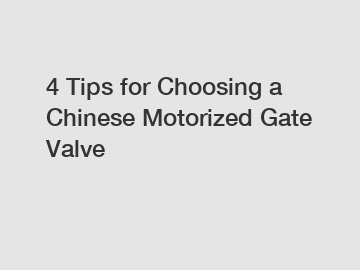4 Tips for Choosing a Chinese Motorized Gate Valve