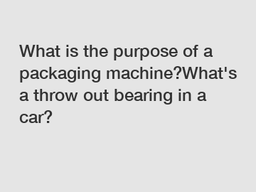 What is the purpose of a packaging machine?What's a throw out bearing in a car?