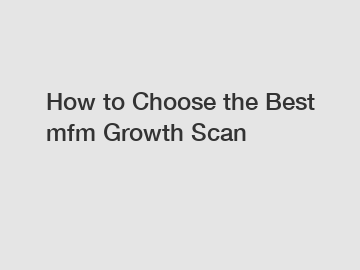 How to Choose the Best mfm Growth Scan