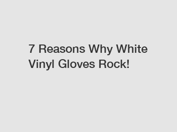 7 Reasons Why White Vinyl Gloves Rock!