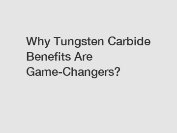 Why Tungsten Carbide Benefits Are Game-Changers?