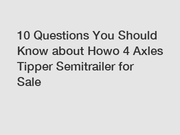10 Questions You Should Know about Howo 4 Axles Tipper Semitrailer for Sale