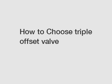 How to Choose triple offset valve