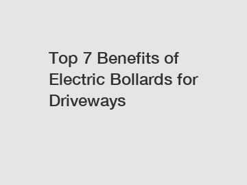 Top 7 Benefits of Electric Bollards for Driveways