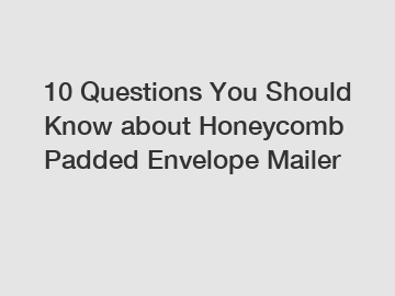 10 Questions You Should Know about Honeycomb Padded Envelope Mailer