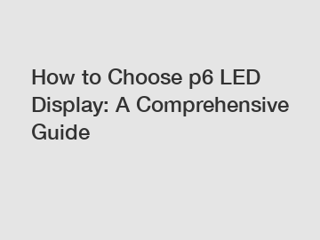 How to Choose p6 LED Display: A Comprehensive Guide