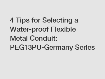 4 Tips for Selecting a Water-proof Flexible Metal Conduit: PEG13PU-Germany Series