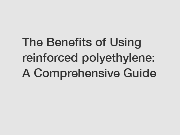 The Benefits of Using reinforced polyethylene: A Comprehensive Guide