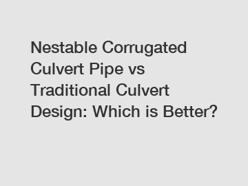 Nestable Corrugated Culvert Pipe vs Traditional Culvert Design: Which is Better?
