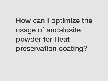 How can I optimize the usage of andalusite powder for Heat preservation coating?