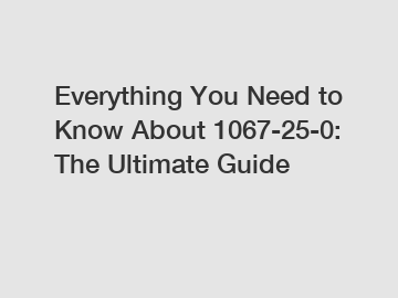 Everything You Need to Know About 1067-25-0: The Ultimate Guide