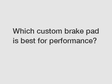 Which custom brake pad is best for performance?