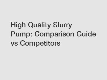 High Quality Slurry Pump: Comparison Guide vs Competitors