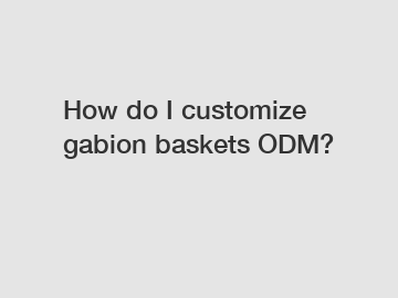 How do I customize gabion baskets ODM?