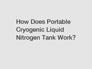 How Does Portable Cryogenic Liquid Nitrogen Tank Work?