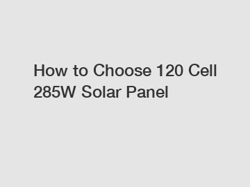 How to Choose 120 Cell 285W Solar Panel