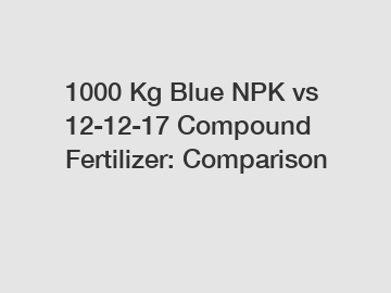 1000 Kg Blue NPK vs 12-12-17 Compound Fertilizer: Comparison