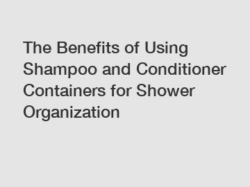 The Benefits of Using Shampoo and Conditioner Containers for Shower Organization