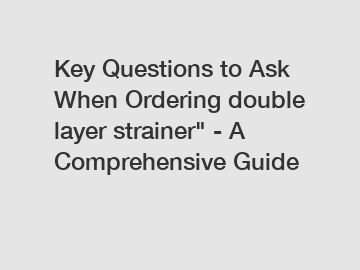 Key Questions to Ask When Ordering double layer strainer" - A Comprehensive Guide