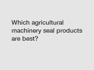 Which agricultural machinery seal products are best?