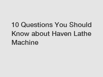 10 Questions You Should Know about Haven Lathe Machine