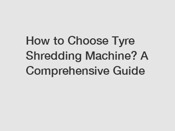 How to Choose Tyre Shredding Machine? A Comprehensive Guide