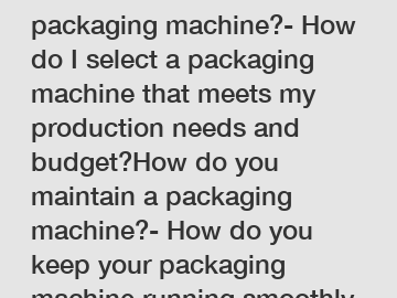 How do I choose a packaging machine?- How do I select a packaging machine that meets my production needs and budget?How do you maintain a packaging machine?- How do you keep your packaging machine run