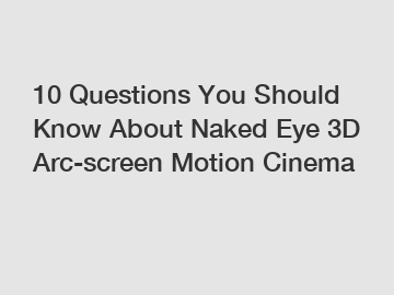 10 Questions You Should Know About Naked Eye 3D Arc-screen Motion Cinema