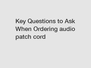 Key Questions to Ask When Ordering audio patch cord
