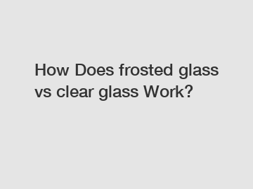 How Does frosted glass vs clear glass Work?