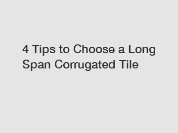 4 Tips to Choose a Long Span Corrugated Tile